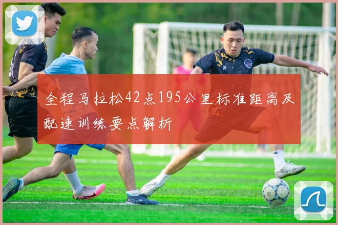 全程马拉松42点195公里标准距离及配速训练要点解析