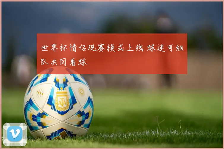 世界杯情侣观赛模式上线 球迷可组队共同看球