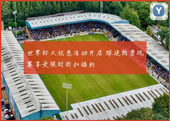 世界杯大优惠活动开启 球迷购票观赛享受限时折扣福利