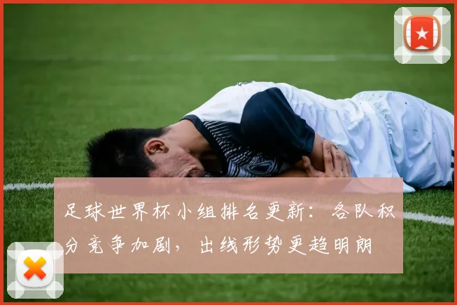 足球世界杯小组排名更新：各队积分竞争加剧，出线形势更趋明朗