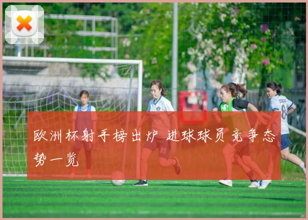 欧洲杯射手榜出炉 进球球员竞争态势一览