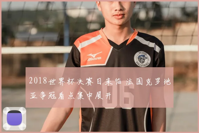 2018世界杯决赛日来临 法国克罗地亚争冠看点集中展开