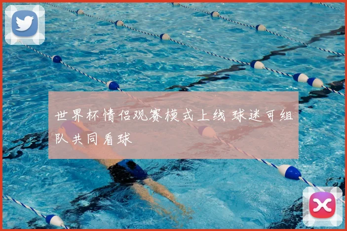 世界杯情侣观赛模式上线 球迷可组队共同看球