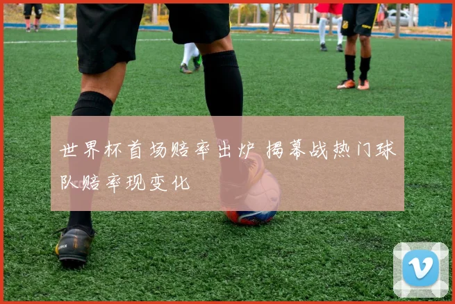 世界杯首场赔率出炉 揭幕战热门球队赔率现变化