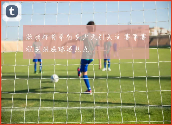 欧洲杯将举行多少天引关注 赛事赛程安排成球迷焦点