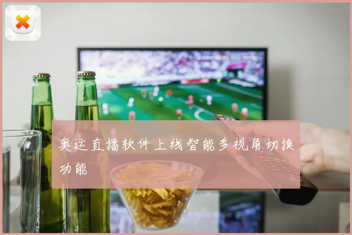 奥运直播软件上线智能多视角切换功能
