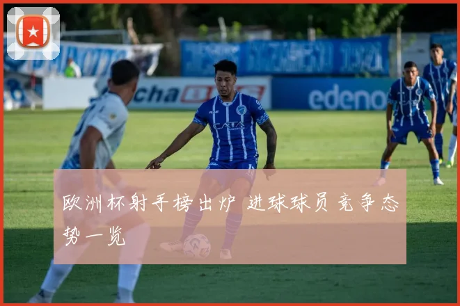 欧洲杯射手榜出炉 进球球员竞争态势一览