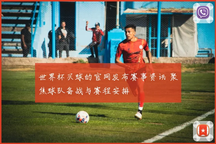 世界杯买球的官网发布赛事资讯 聚焦球队备战与赛程安排