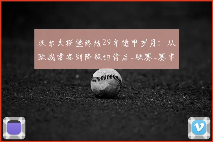 沃尔夫斯堡终结29年德甲岁月：从欧战常客到降级的背后_联赛_赛季_历史