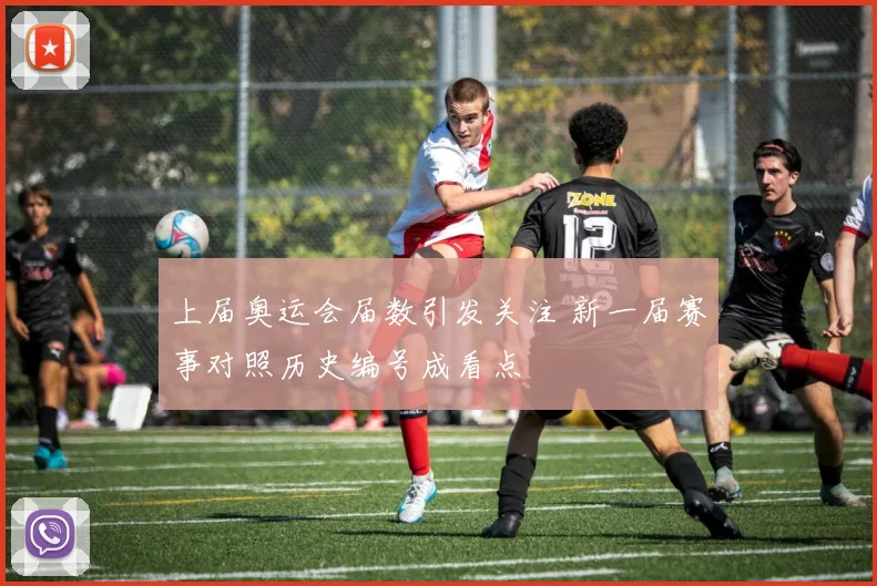 上届奥运会届数引发关注 新一届赛事对照历史编号成看点