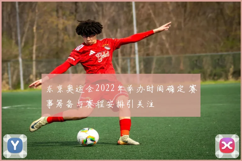 东京奥运会2022年举办时间确定 赛事筹备与赛程安排引关注