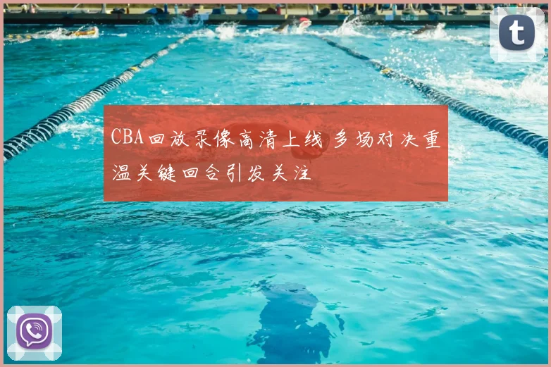 CBA回放录像高清上线 多场对决重温关键回合引发关注