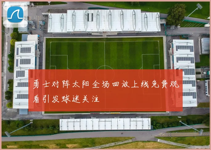 勇士对阵太阳全场回放上线免费观看引发球迷关注