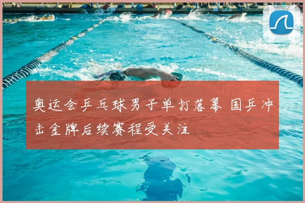 奥运会乒乓球男子单打落幕 国乒冲击金牌后续赛程受关注