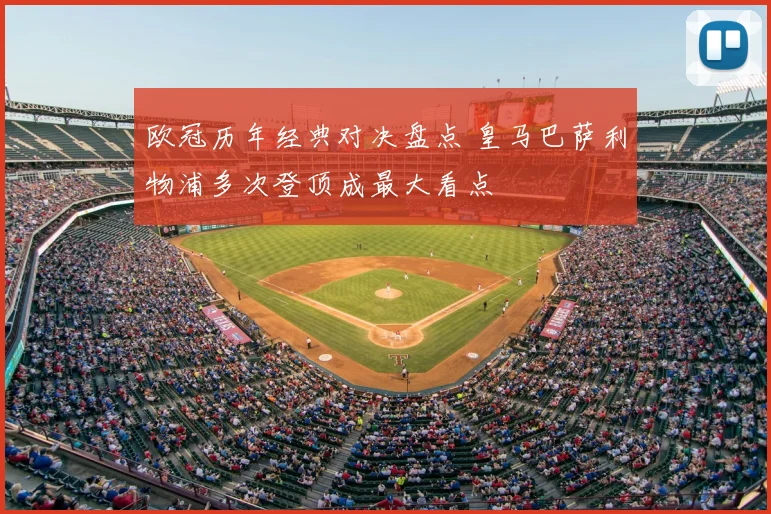 欧冠历年经典对决盘点 皇马巴萨利物浦多次登顶成最大看点