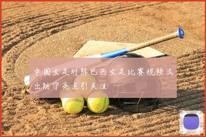 中国女足对阵巴西女足比赛视频流出防守亮点引关注