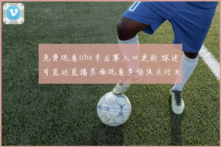 免费观看nba季后赛入口更新 球迷可直达直播页面观看多场焦点对决