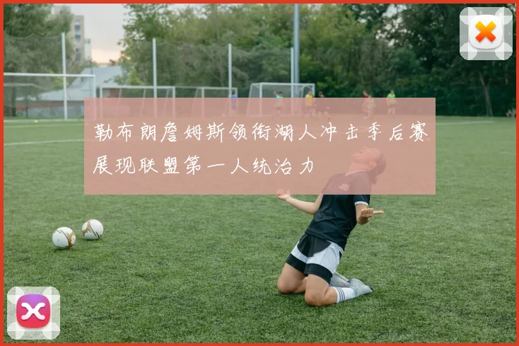 勒布朗詹姆斯领衔湖人冲击季后赛展现联盟第一人统治力