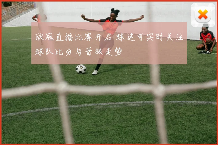 欧冠直播比赛开启 球迷可实时关注球队比分与晋级走势