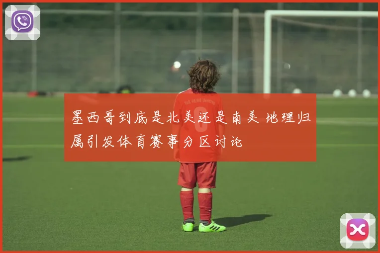 墨西哥到底是北美还是南美 地理归属引发体育赛事分区讨论