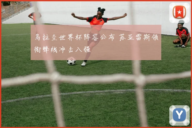 乌拉圭世界杯阵容公布 苏亚雷斯领衔锋线冲击八强