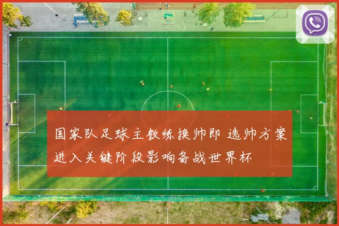 国家队足球主教练换帅即 选帅方案进入关键阶段影响备战世界杯