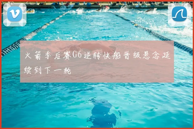 火箭季后赛G6逆转快船晋级悬念延续到下一轮