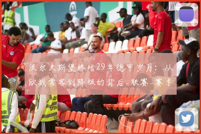 沃尔夫斯堡终结29年德甲岁月：从欧战常客到降级的背后_联赛_赛季_历史