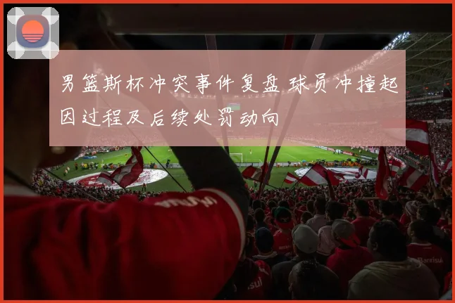 男篮斯杯冲突事件复盘 球员冲撞起因过程及后续处罚动向