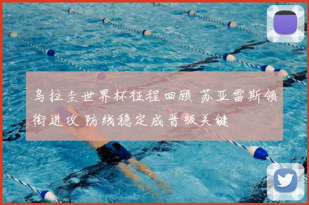 乌拉圭世界杯征程回顾 苏亚雷斯领衔进攻 防线稳定成晋级关键