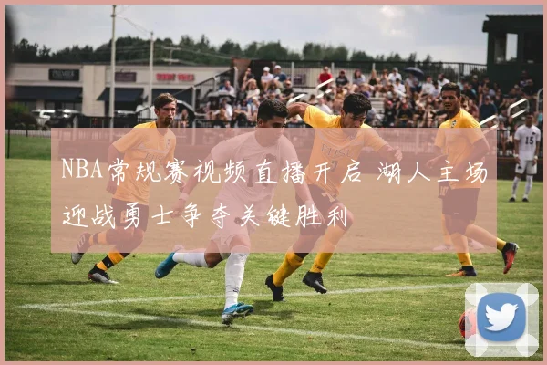 NBA常规赛视频直播开启 湖人主场迎战勇士争夺关键胜利