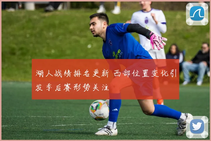 湖人战绩排名更新 西部位置变化引发季后赛形势关注