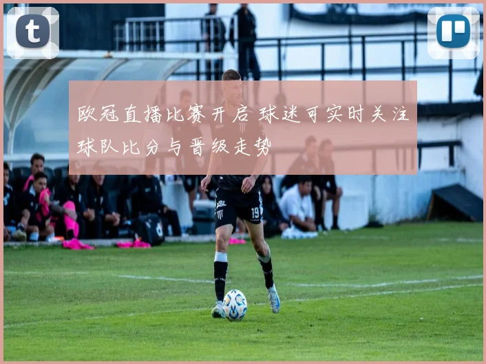 欧冠直播比赛开启 球迷可实时关注球队比分与晋级走势