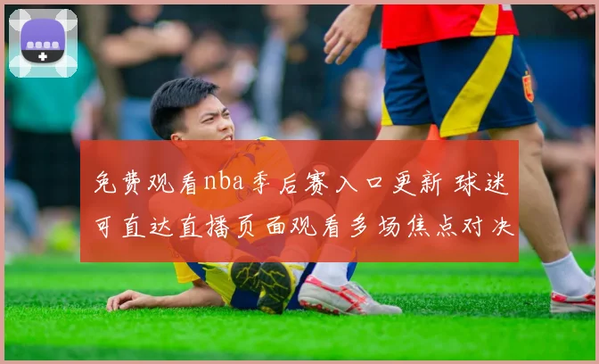 免费观看nba季后赛入口更新 球迷可直达直播页面观看多场焦点对决
