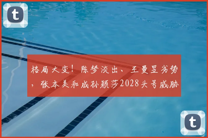 格局大变！陈梦淡出、王曼昱劣势，张本美和成孙颖莎2028头号威胁