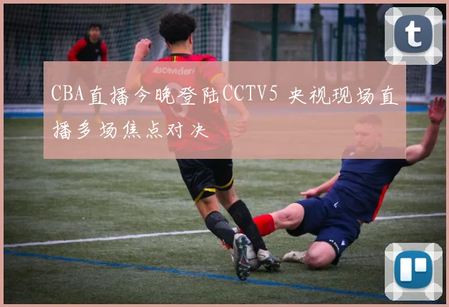 CBA直播今晚登陆CCTV5 央视现场直播多场焦点对决