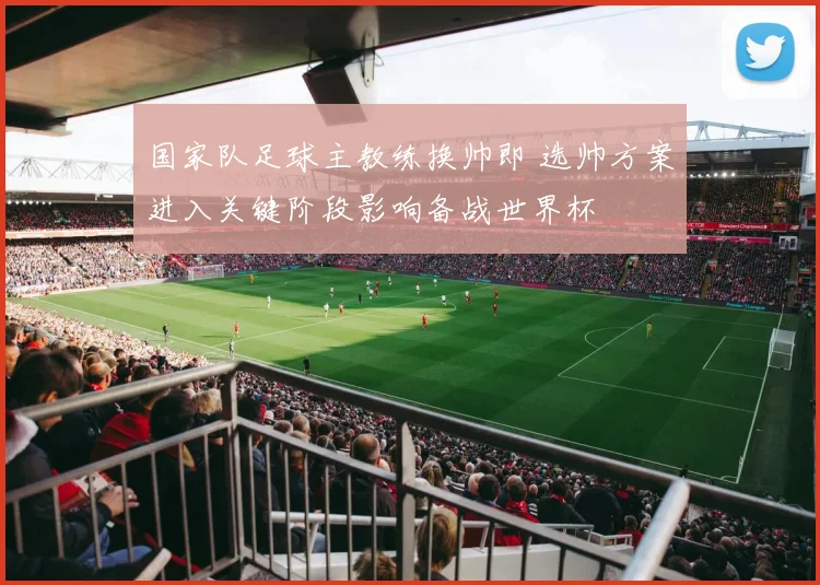 国家队足球主教练换帅即 选帅方案进入关键阶段影响备战世界杯