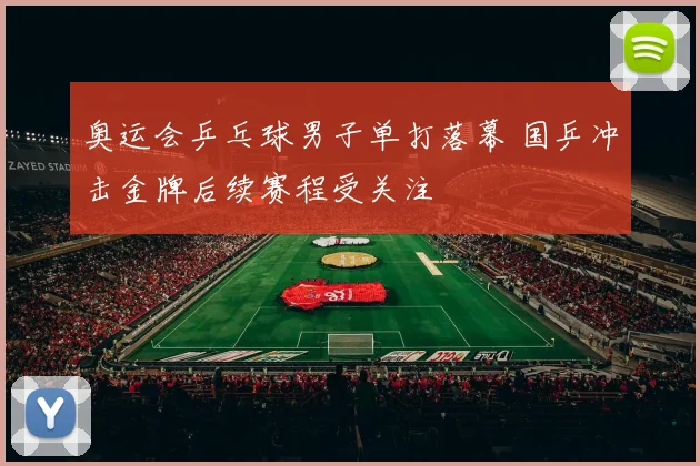 奥运会乒乓球男子单打落幕 国乒冲击金牌后续赛程受关注