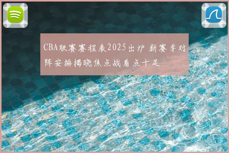 CBA联赛赛程表2025出炉 新赛季对阵安排揭晓焦点战看点十足