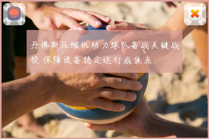 丹佛斯压缩机助力球队备战关键战役 保障设备稳定运行成焦点