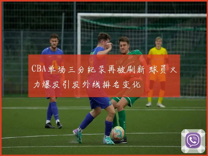 CBA单场三分纪录再被刷新 球员火力爆发引发外线排名变化