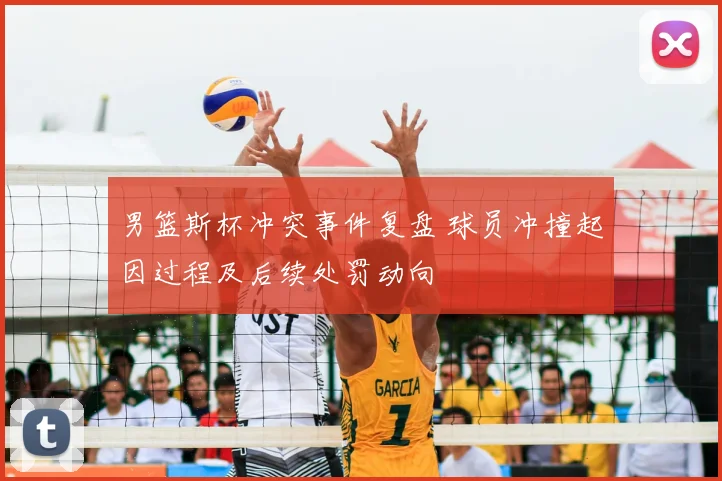 男篮斯杯冲突事件复盘 球员冲撞起因过程及后续处罚动向