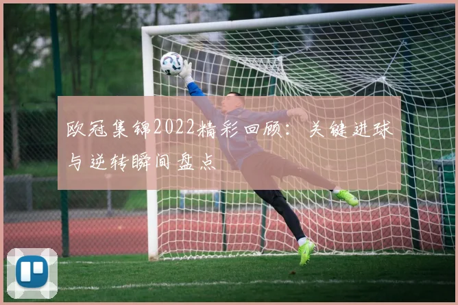 欧冠集锦2022精彩回顾：关键进球与逆转瞬间盘点