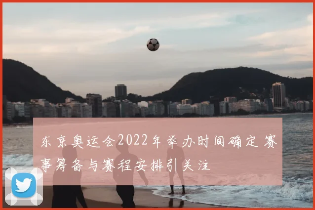 东京奥运会2022年举办时间确定 赛事筹备与赛程安排引关注