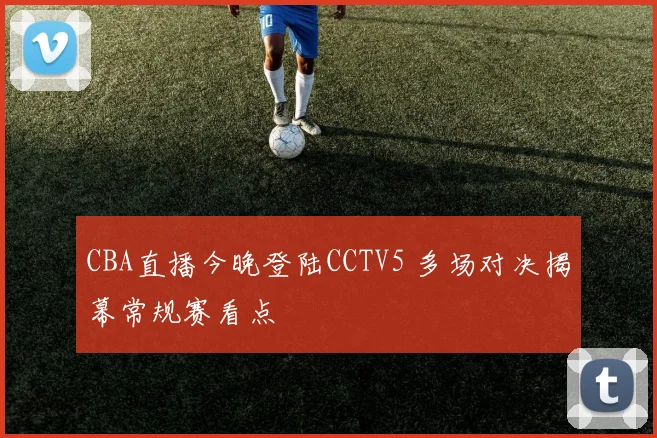 CBA直播今晚登陆CCTV5 多场对决揭幕常规赛看点