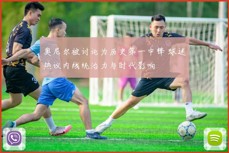 奥尼尔被讨论为历史第一中锋 球迷热议内线统治力与时代影响