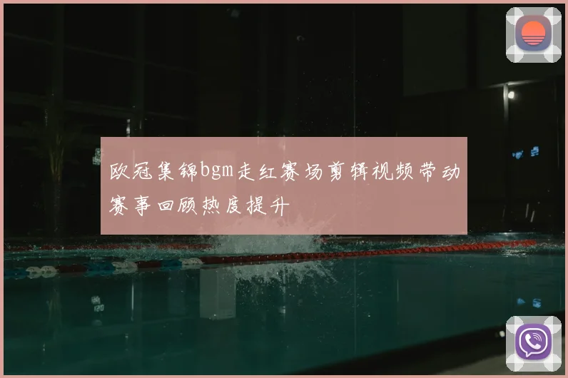 欧冠集锦bgm走红赛场剪辑视频带动赛事回顾热度提升