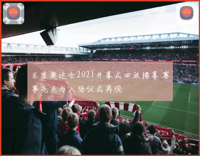 东京奥运会2021开幕式回放揭幕 赛事亮点与入场仪式再现