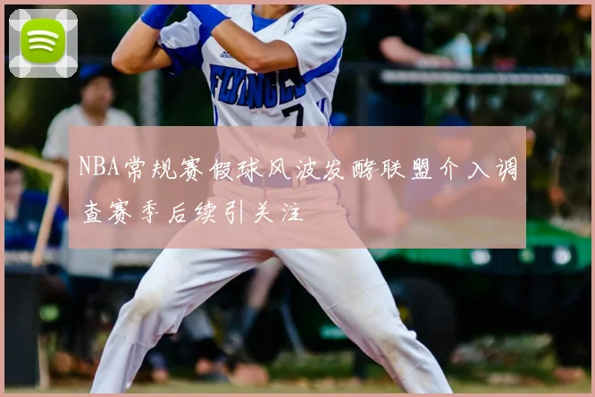 NBA常规赛假球风波发酵联盟介入调查赛季后续引关注