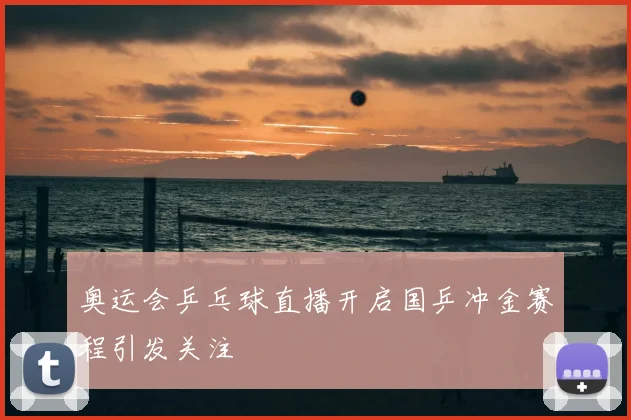 奥运会乒乓球直播开启国乒冲金赛程引发关注